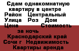 Сдам однакомнатную квартиру в центре  › Район ­ Центральный  › Улица ­ Роз › Дом ­ 82 › Цена ­ 2 200 › Стоимость за ночь ­ 2 200 - Краснодарский край, Сочи г. Недвижимость » Квартиры аренда посуточно   